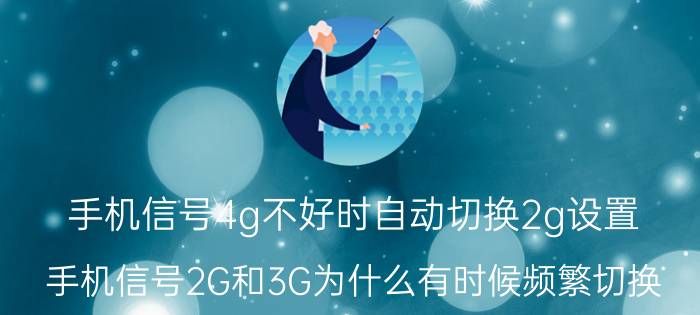 手机信号4g不好时自动切换2g设置 手机信号2G和3G为什么有时候频繁切换？